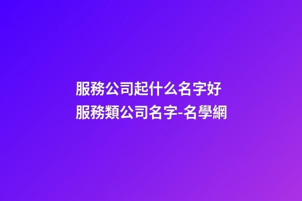服務公司起什么名字好 服務類公司名字-名學網